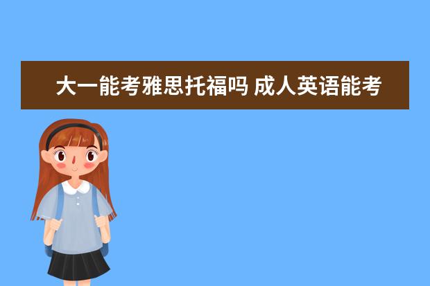 大一能考雅思托福吗 成人英语能考托福雅思吗?成人英语和普通有什么区别?...