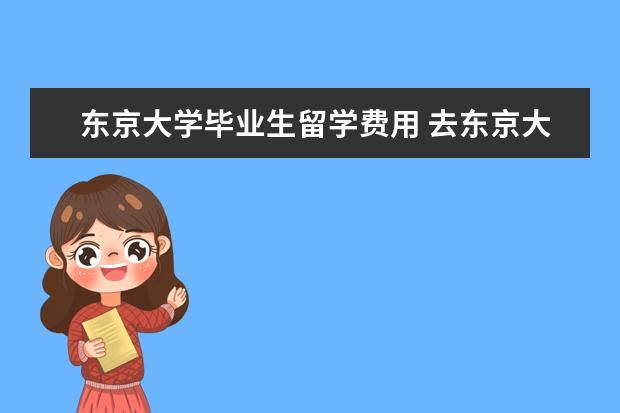 东京大学毕业生留学费用 去东京大学留学需要什么?要多少钱?