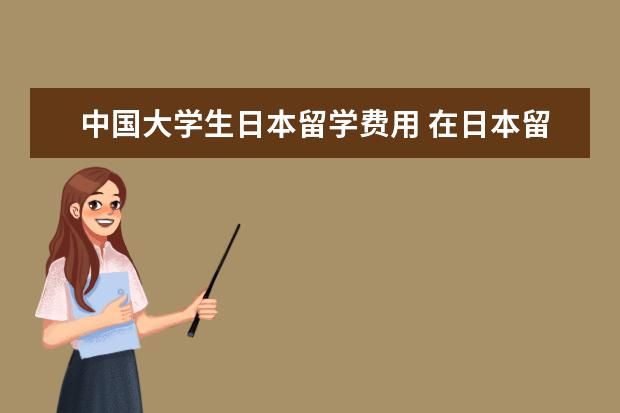 中国大学生日本留学费用 在日本留学每年大概要准备多少钱?