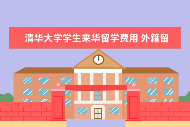 清华大学学生来华留学费用 外籍留学生考清华条件