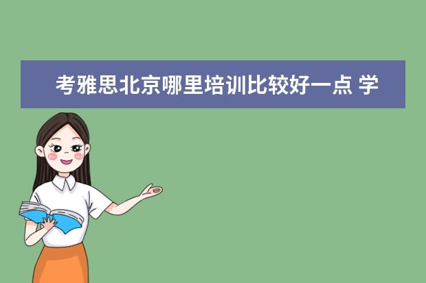 考雅思北京哪里培训比较好一点 学雅思什么机构好?