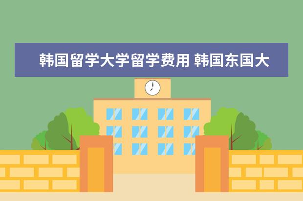 韩国留学大学留学费用 韩国东国大学留学费用