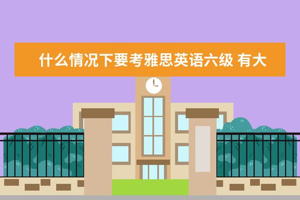 什么情况下要考雅思英语六级 有大学英语六级600+还要考雅思托福吗?