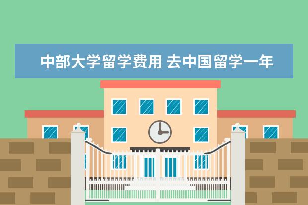 中部大学留学费用 去中国留学一年费用
