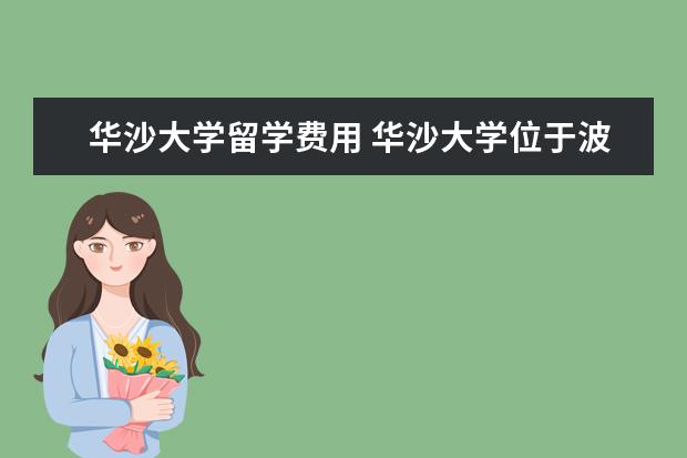 华沙大学留学费用 华沙大学位于波兰首都华沙市,是波兰最大的大学吗? -...