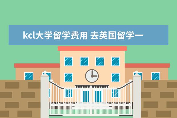 kcl大学留学费用 去英国留学一年费用多少