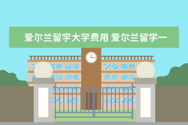 爱尔兰留学大学费用 爱尔兰留学一年费用是多少