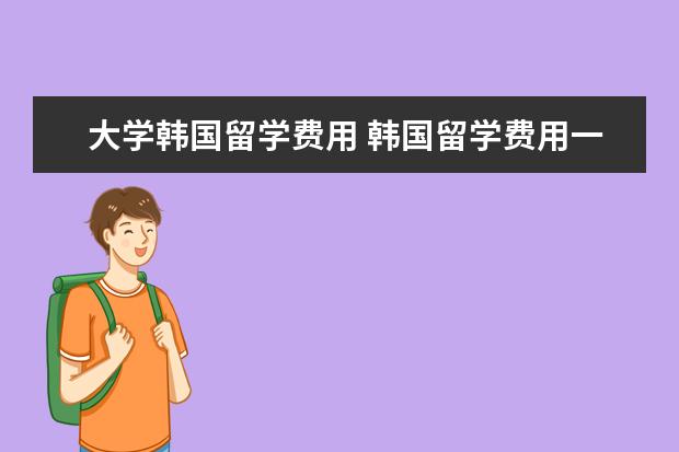 大学韩国留学费用 韩国留学费用一年多少
