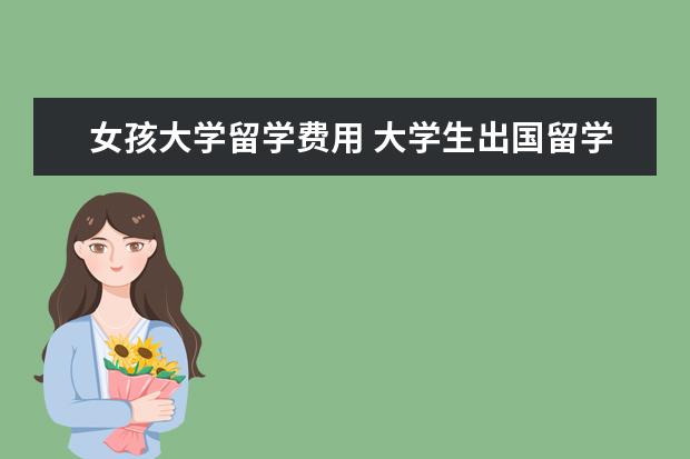 女孩大学留学费用 大学生出国留学费用