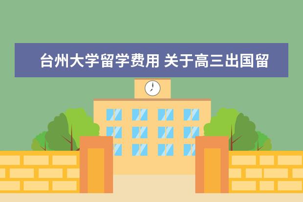 台州大学留学费用 关于高三出国留学问题。