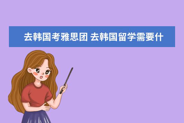 去韩国考雅思团 去韩国留学需要什么条件