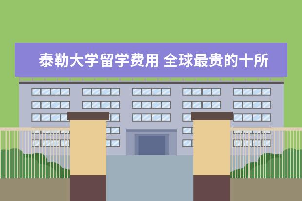 泰勒大学留学费用 全球最贵的十所留学院校 学费是多少