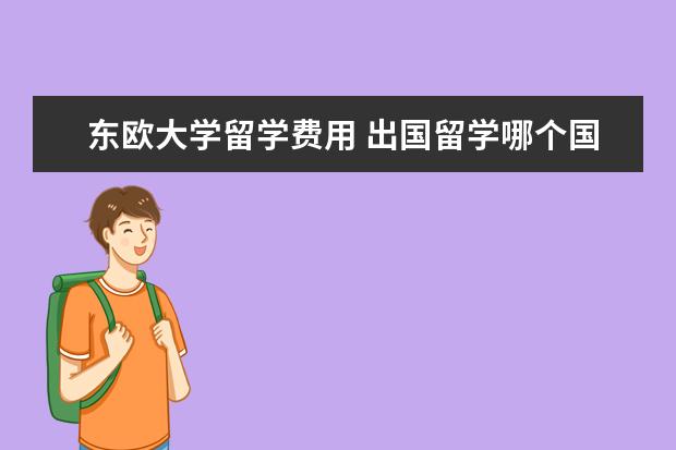 东欧大学留学费用 出国留学哪个国家费用比较低?