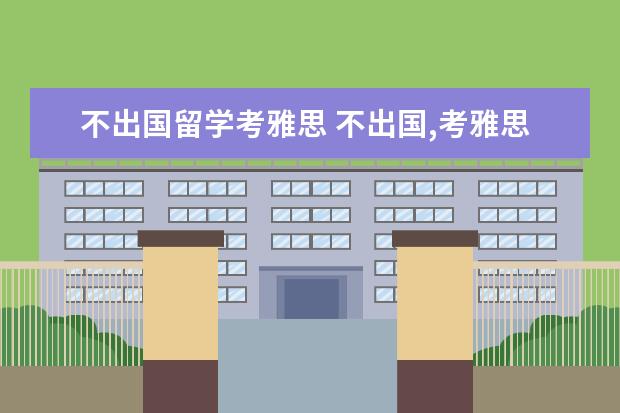 不出国留学考雅思 不出国,考雅思有用吗?