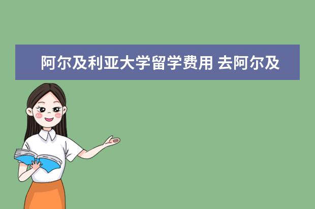 阿尔及利亚大学留学费用 去阿尔及利亚工作签证须要多少钱