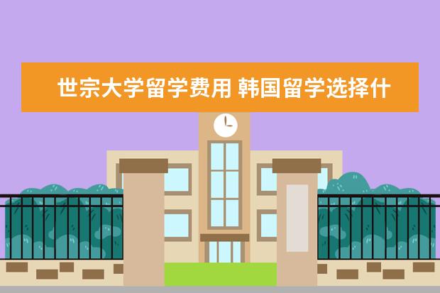 世宗大学留学费用 韩国留学选择什么专业好呢?