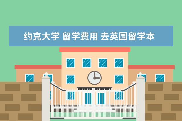 约克大学 留学费用 去英国留学本科一年需要多少费用?