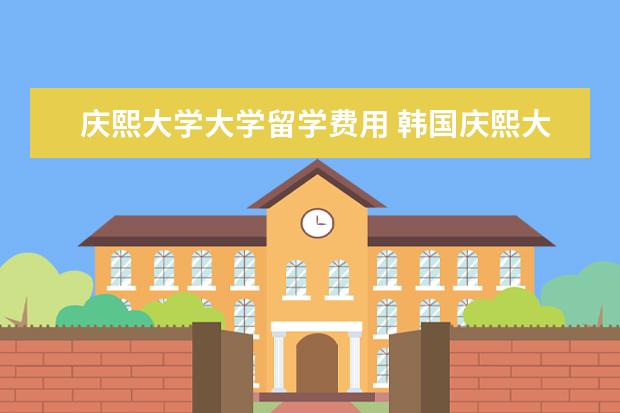 庆熙大学大学留学费用 韩国庆熙大学留学条件和费用