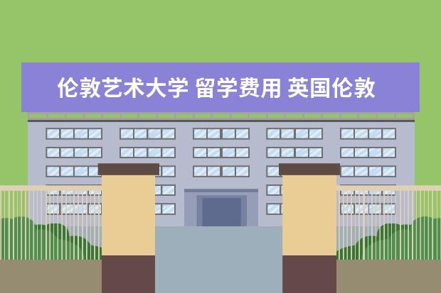 伦敦艺术大学 留学费用 英国伦敦艺术大学留学费用