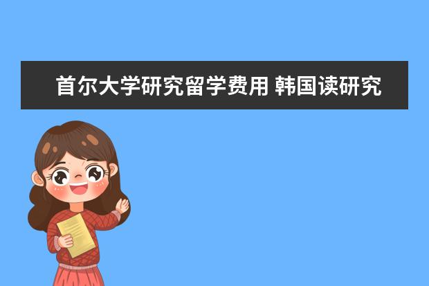 首尔大学研究留学费用 韩国读研究生申请条件及费用