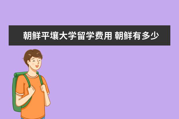 朝鲜平壤大学留学费用 朝鲜有多少所大学?如何才可以去朝鲜进修?