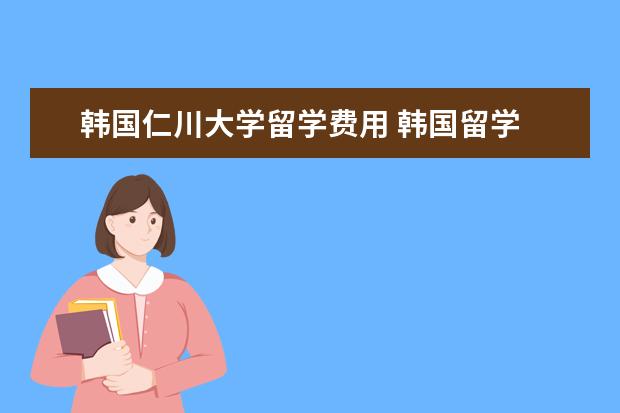 韩国仁川大学留学费用 韩国留学 仁川大学入学要求及申请材料