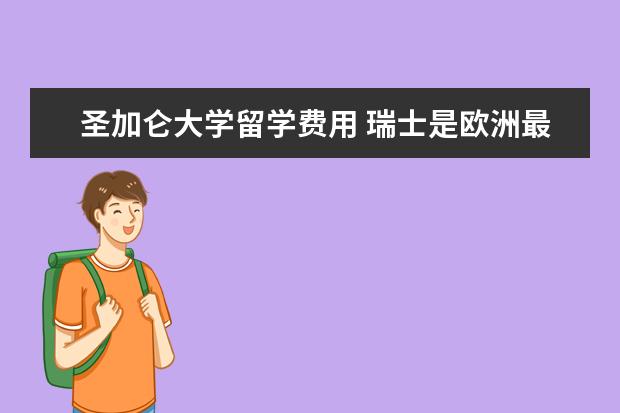 圣加仑大学留学费用 瑞士是欧洲最美丽的国家之一,瑞士留学费用需要多少...