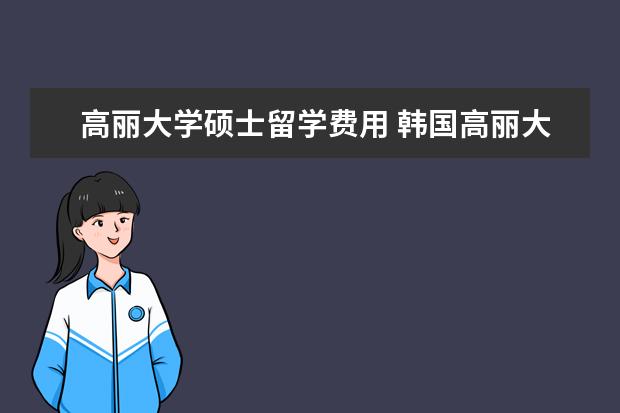 高丽大学硕士留学费用 韩国高丽大学留学条件及费用