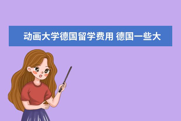 动画大学德国留学费用 德国一些大学的留学费一般是多少