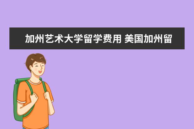 加州艺术大学留学费用 美国加州留学院校及一年费用是多少