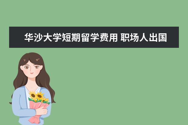 华沙大学短期留学费用 职场人出国留学利弊分析
