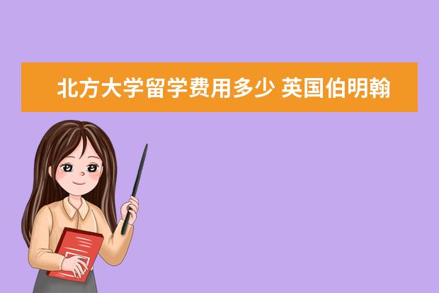 北方大学留学费用多少 英国伯明翰大学一年学费多少