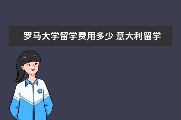 罗马大学留学费用多少 意大利留学一年的费用有多少?