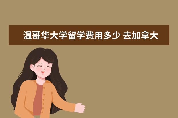 温哥华大学留学费用多少 去加拿大留学到底要花多少钱