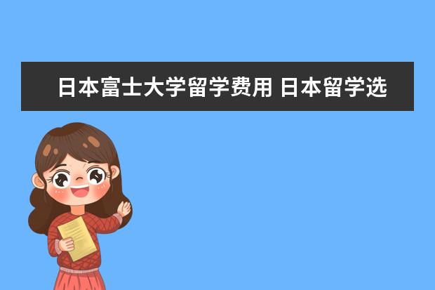 日本富士大学留学费用 日本留学选择富士国际语学院怎么样?