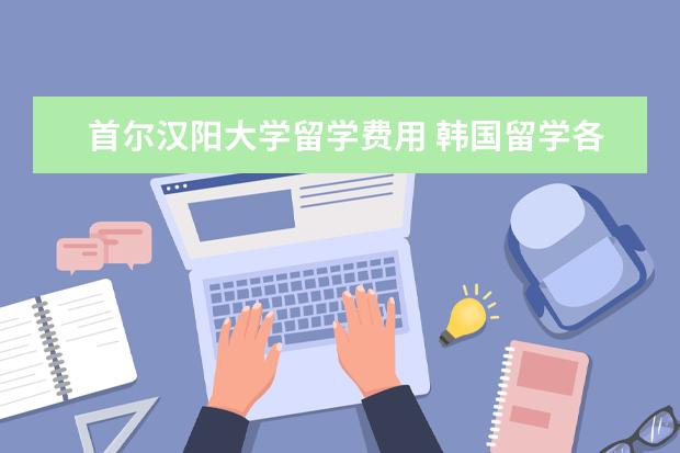 首尔汉阳大学留学费用 韩国留学各个学校学费