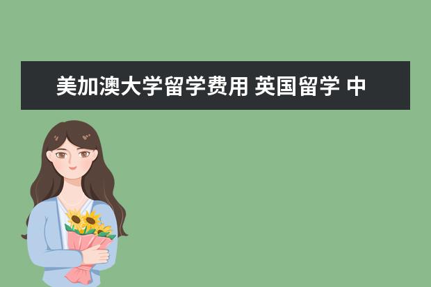 美加澳大学留学费用 英国留学 中国赴英留学硕士生的女性比男性多二倍 - ...