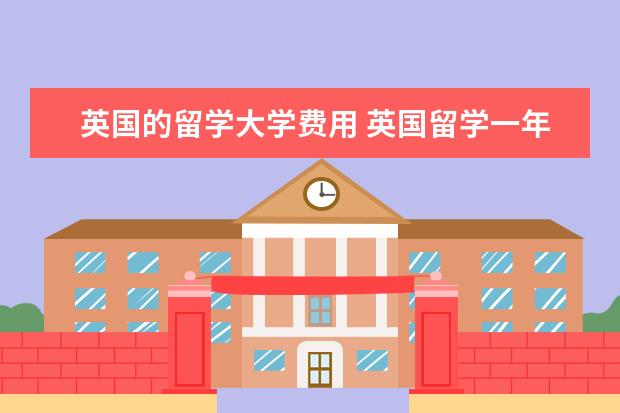 英国的留学大学费用 英国留学一年要多少钱