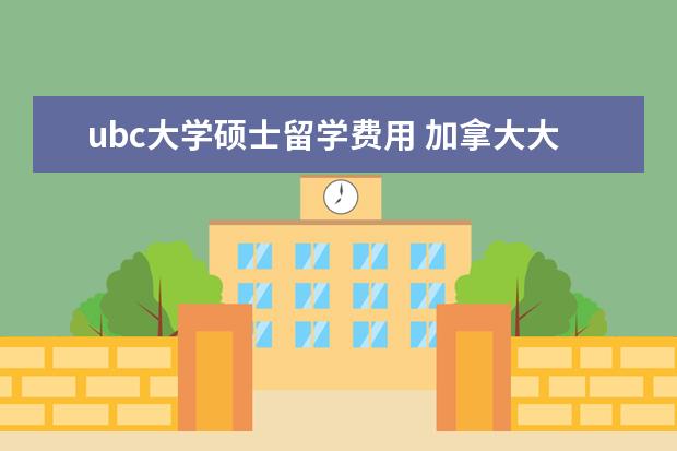 ubc大学硕士留学费用 加拿大大学留学费用一年大概多少人民币高中 - 百度...