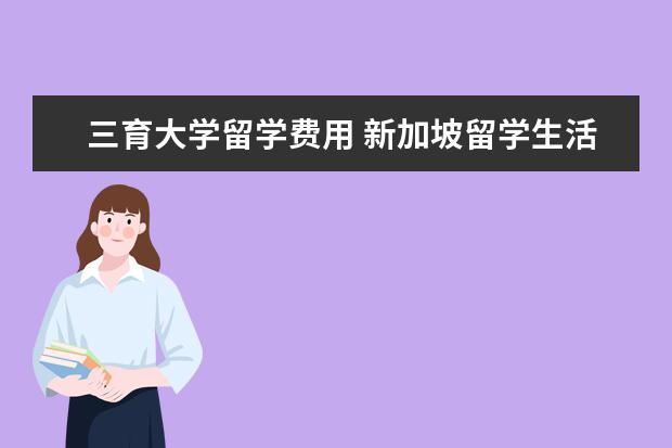 三育大学留学费用 新加坡留学生活费一年多少?