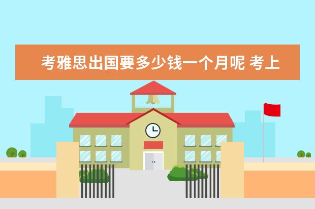 考雅思出国要多少钱一个月呢 考上雅思出国学费多少