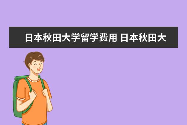 日本秋田大学留学费用 日本秋田大学 怎么样啊?