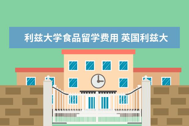 利兹大学食品留学费用 英国利兹大学奖学金申请指南