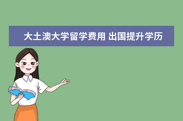 大土澳大学留学费用 出国提升学历要多少钱?