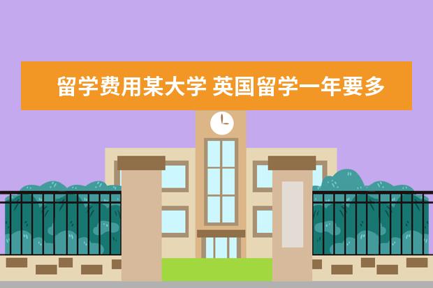 留学费用某大学 英国留学一年要多少钱