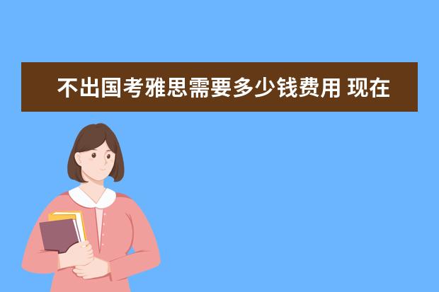 不出国考雅思需要多少钱费用 现在学个雅思大概需要多少钱