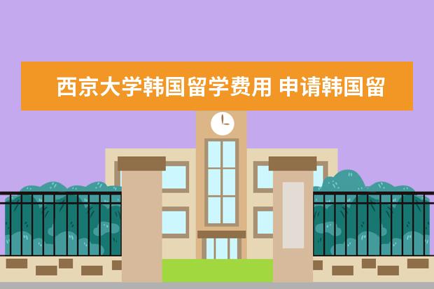 西京大学韩国留学费用 申请韩国留学什么专业好