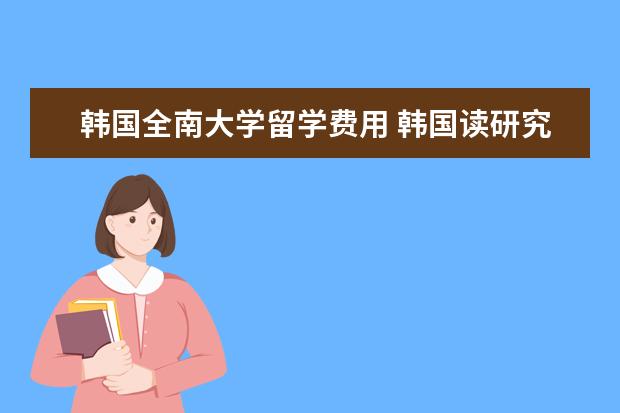 韩国全南大学留学费用 韩国读研究生申请条件及费用