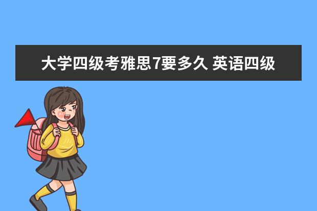 大学四级考雅思7要多久 英语四级考试时间大概多长?