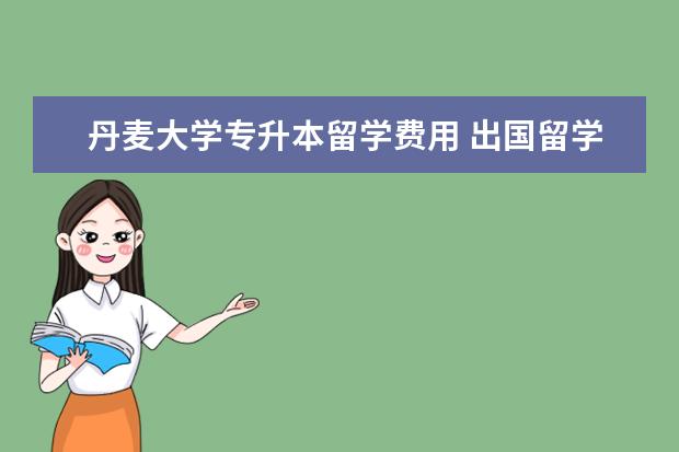 丹麦大学专升本留学费用 出国留学大概总共需要多少费用